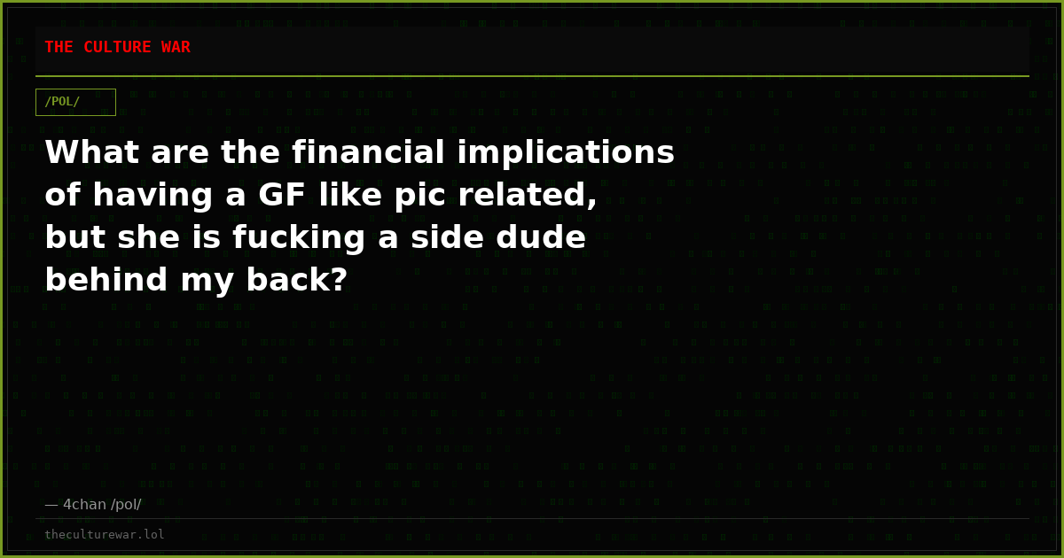 What are the financial implications of having a GF like pic related, but she is fucking a side dude behind my back?