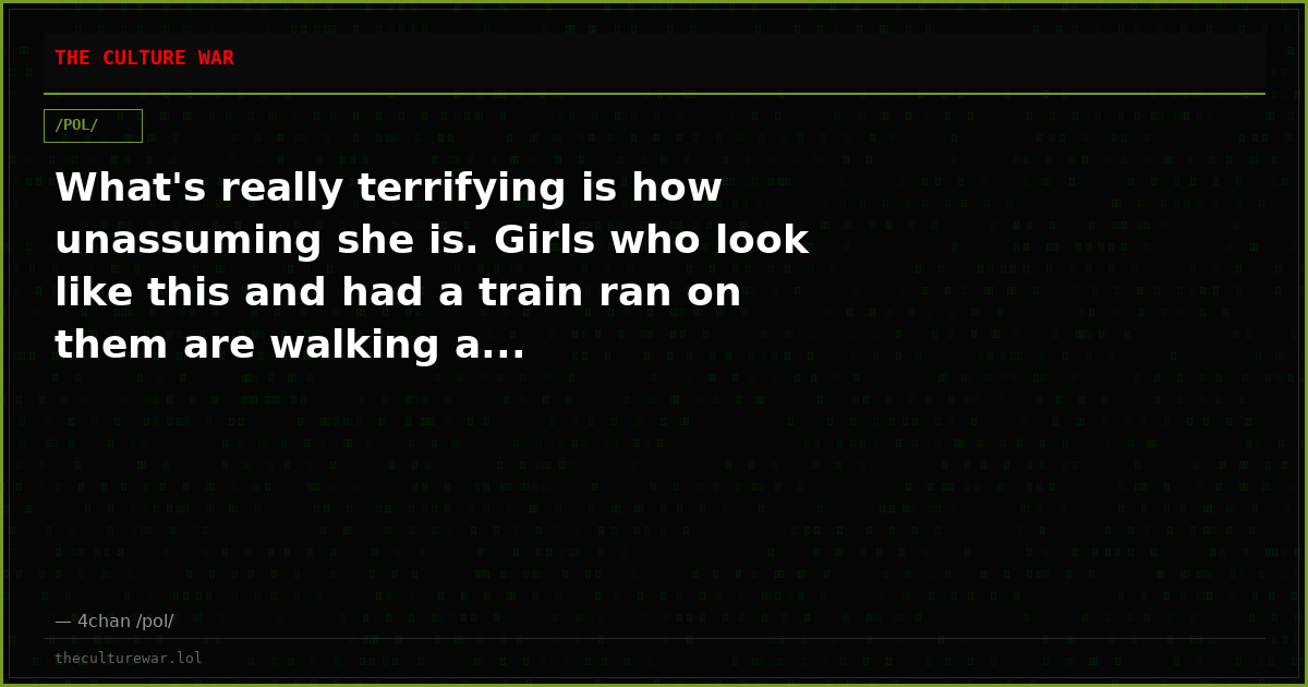 What's really terrifying is how unassuming she is. Girls who look like this and had a train ran on them are walking a...