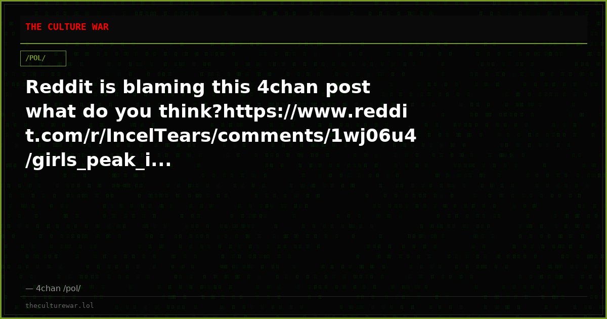 Reddit is blaming this 4chan post what do you think?https://www.reddit.com/r/IncelTears/comments/1wj06u4/girls_peak_i...