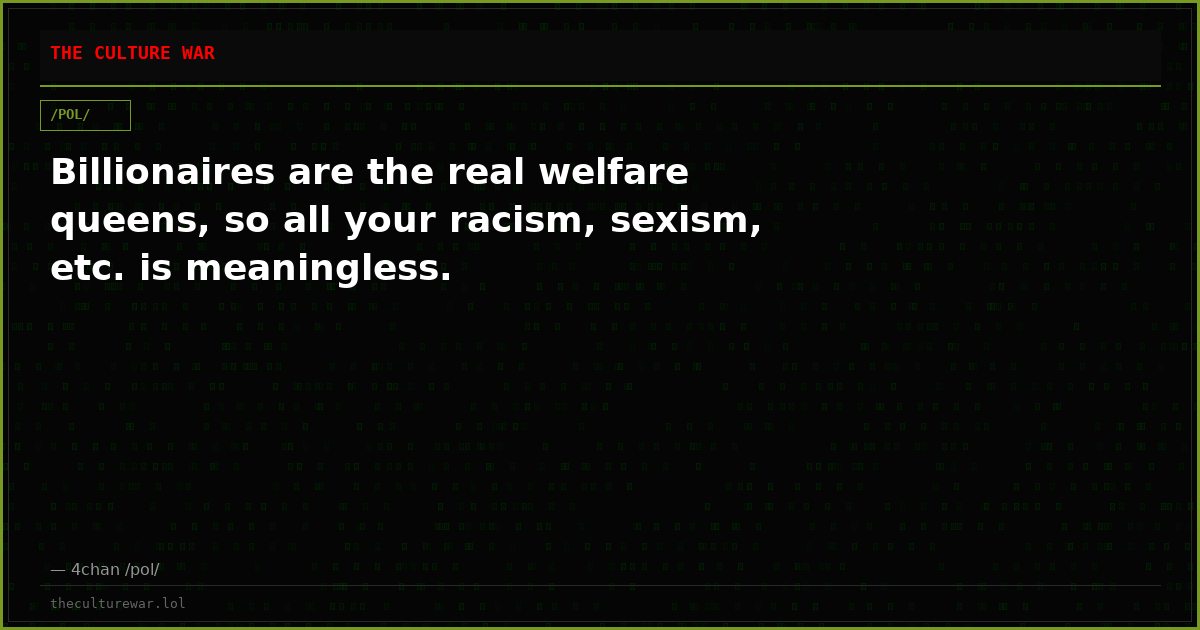 Billionaires are the real welfare queens, so all your racism, sexism, etc. is meaningless.