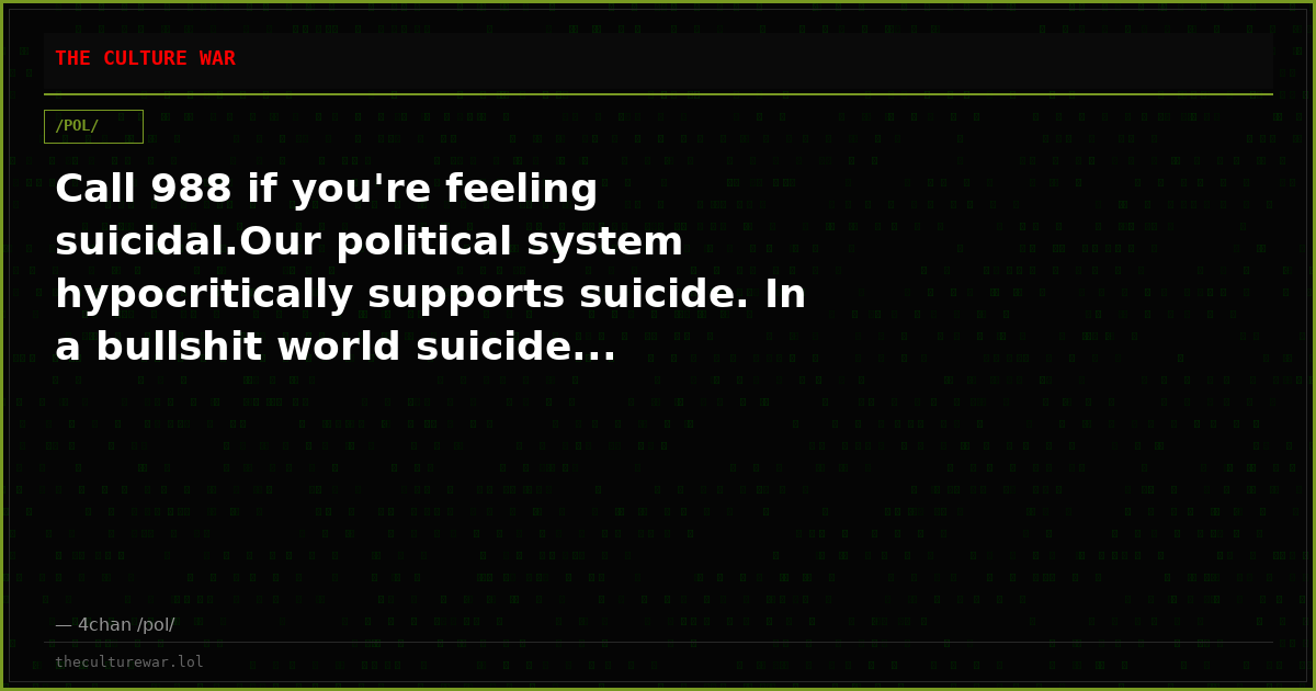 Call 988 if you're feeling suicidal.Our political system hypocritically supports suicide. In a bullshit world suicide...