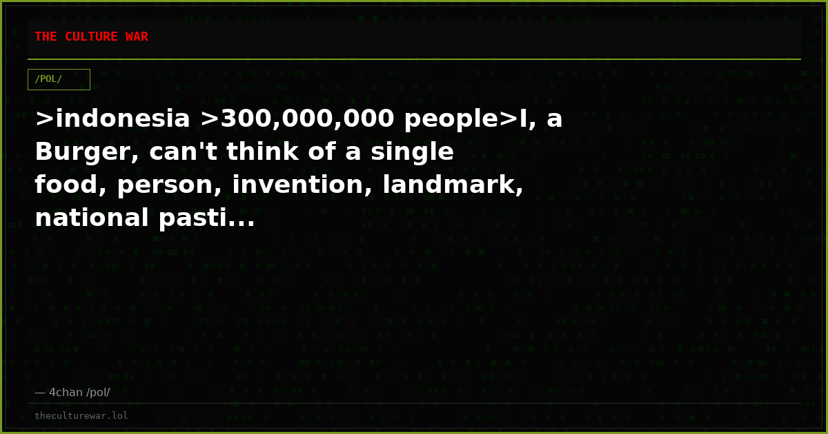 >indonesia >300,000,000 people>I, a Burger, can't think of a single food, person, invention, landmark, national pasti...