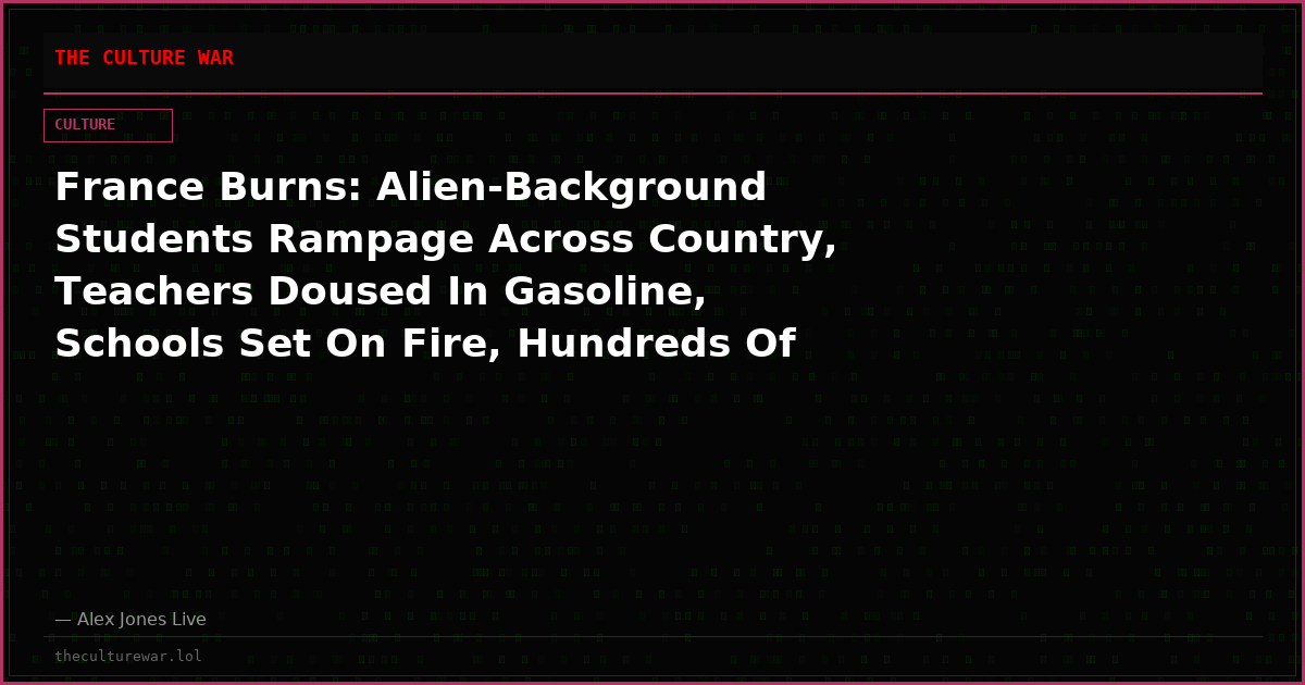 France Burns: Alien-Background Students Rampage Across Country, Teachers Doused In Gasoline, Schools Set On Fire, Hundreds Of Arrests Reported