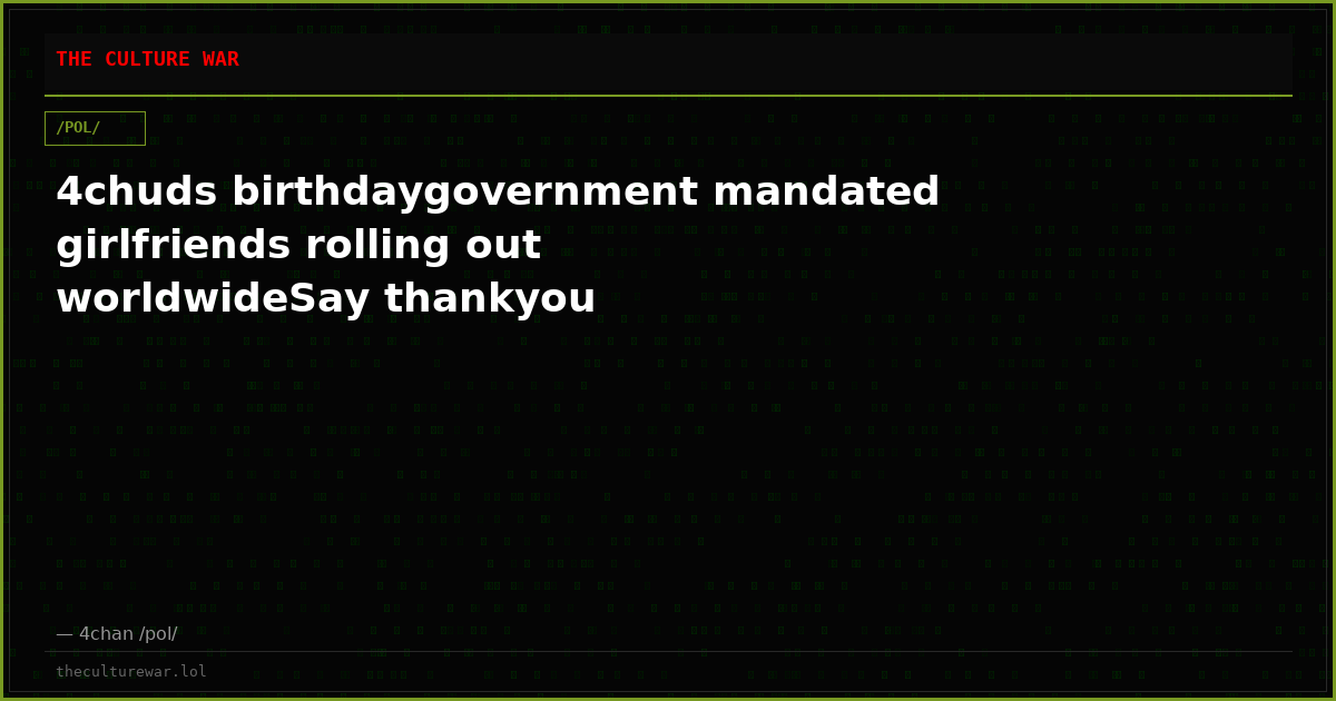 4chuds birthdaygovernment mandated girlfriends rolling out worldwideSay thankyou
