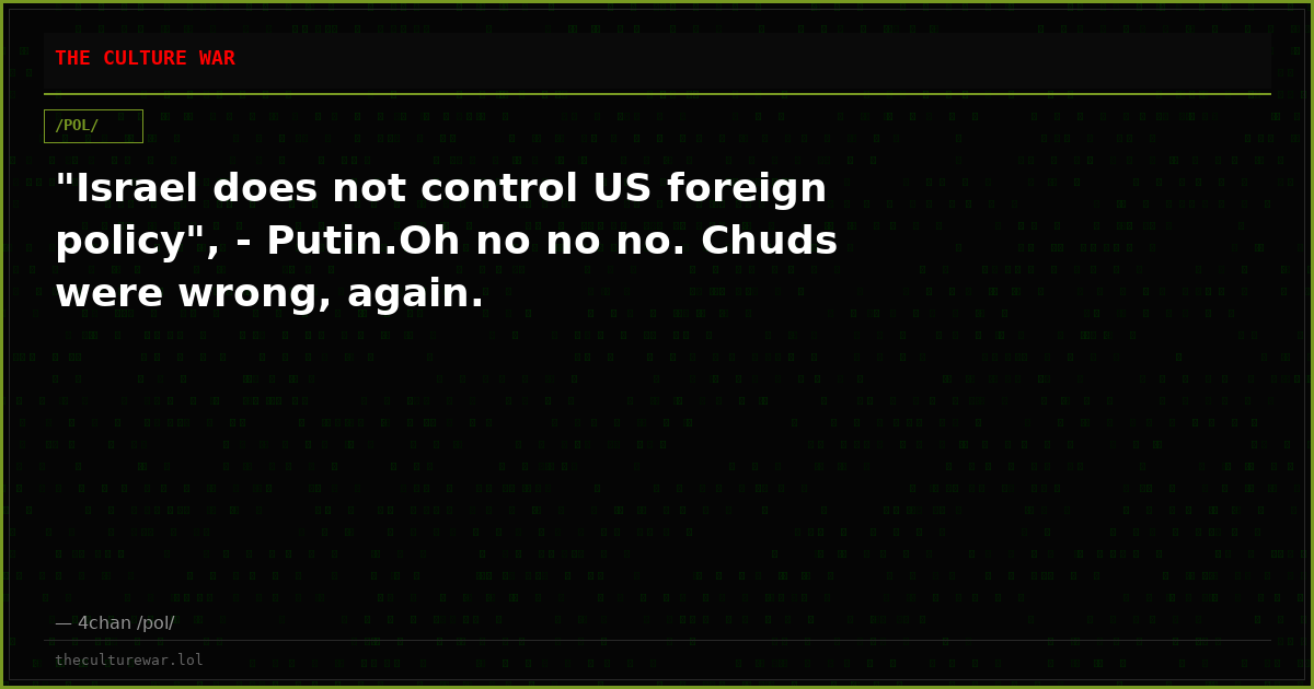 "Israel does not control US foreign policy", - Putin.Oh no no no. Chuds were wrong, again.