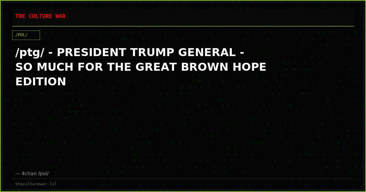 /ptg/ - PRESIDENT TRUMP GENERAL - SO MUCH FOR THE GREAT BROWN HOPE EDITION