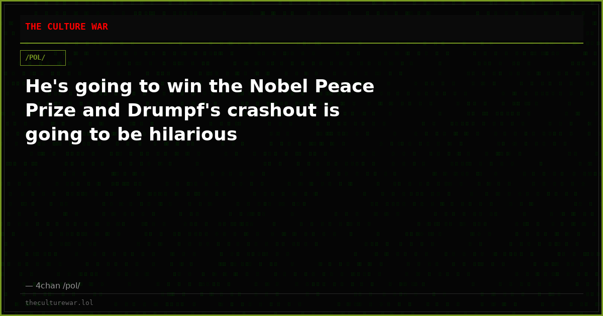 He's going to win the Nobel Peace Prize and Drumpf's crashout is going to be hilarious