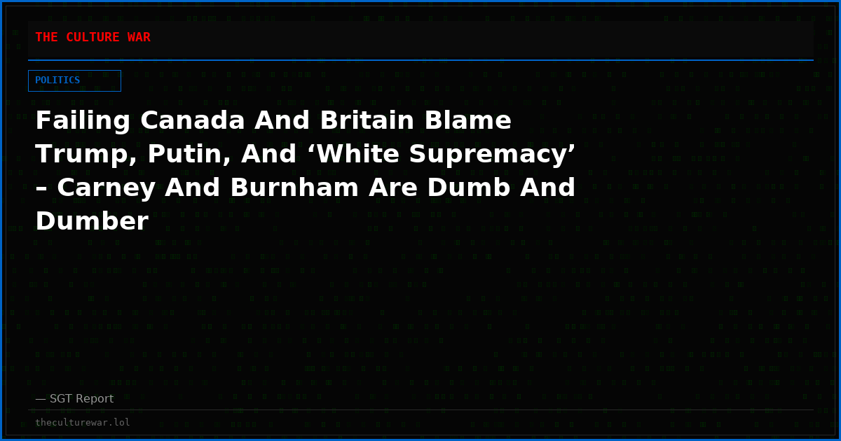Failing Canada And Britain Blame Trump, Putin, And ‘White Supremacy’ – Carney And Burnham Are Dumb And Dumber