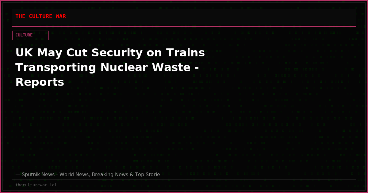 UK May Cut Security on Trains Transporting Nuclear Waste - Reports