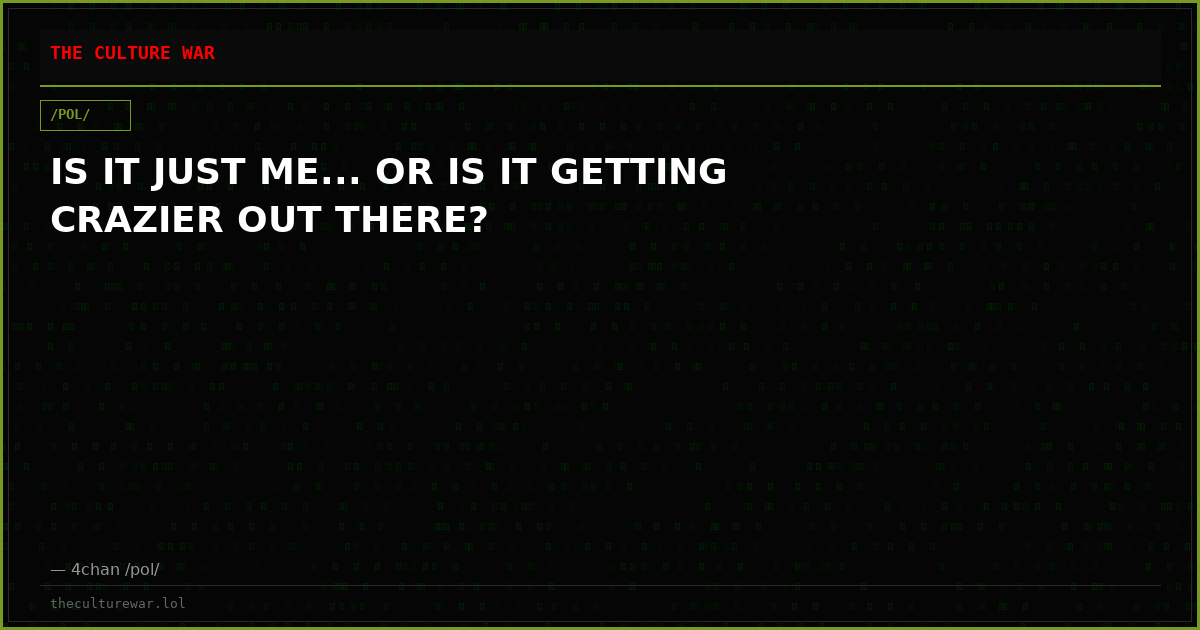 IS IT JUST ME... OR IS IT GETTING CRAZIER OUT THERE?