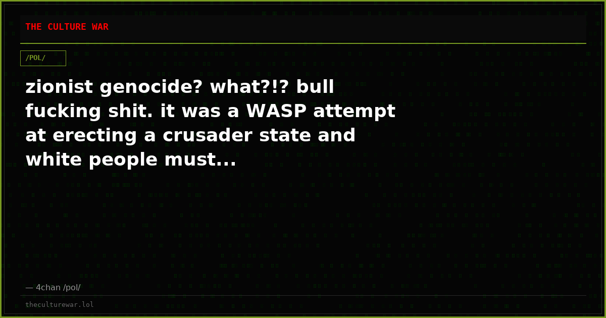 zionist genocide? what?!? bull fucking shit. it was a WASP attempt at erecting a crusader state and white people must...
