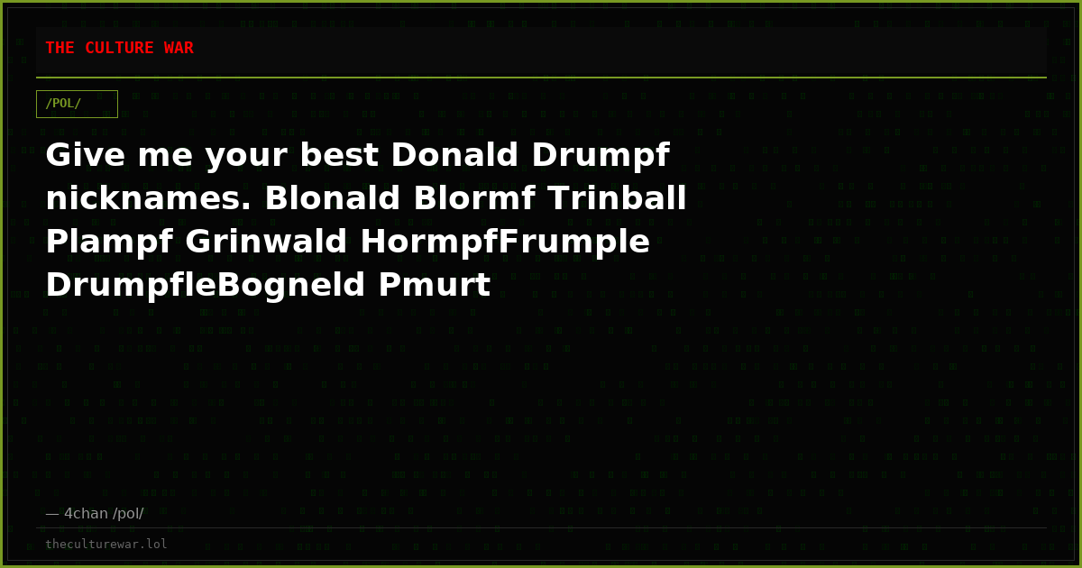 Give me your best Donald Drumpf nicknames. Blonald Blormf Trinball Plampf Grinwald HormpfFrumple DrumpfleBogneld Pmurt