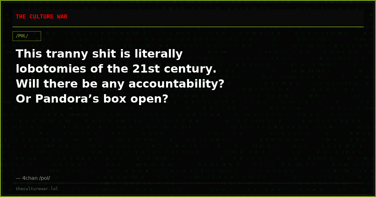 This tranny shit is literally lobotomies of the 21st century. Will there be any accountability? Or Pandora’s box open?