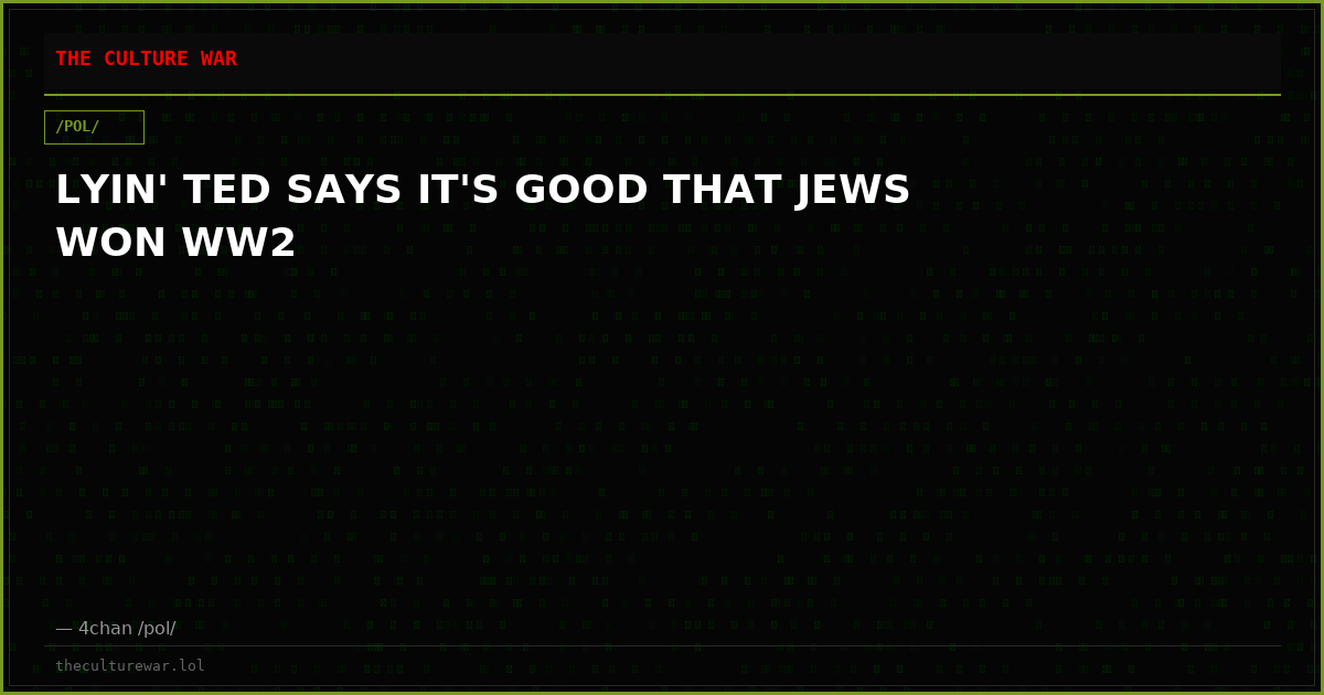 LYIN' TED SAYS IT'S GOOD THAT JEWS WON WW2