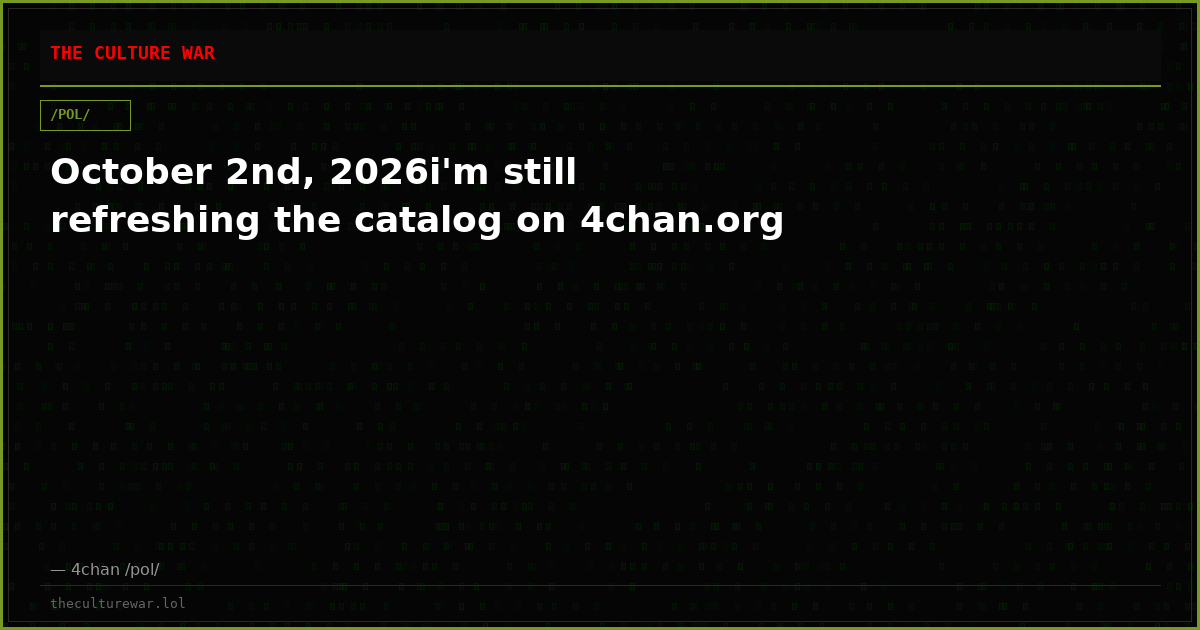 October 2nd, 2026i'm still refreshing the catalog on 4chan.org