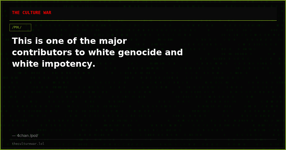 This is one of the major contributors to white genocide and white impotency.