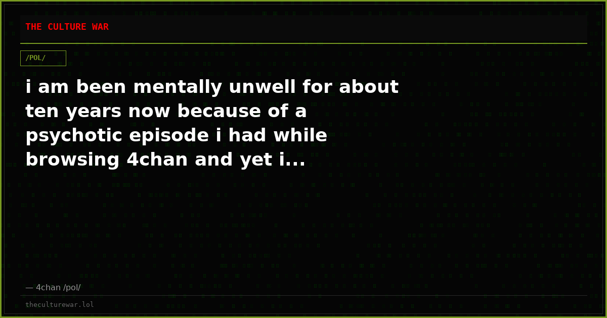 i am been mentally unwell for about ten years now because of a psychotic episode i had while browsing 4chan and yet i...