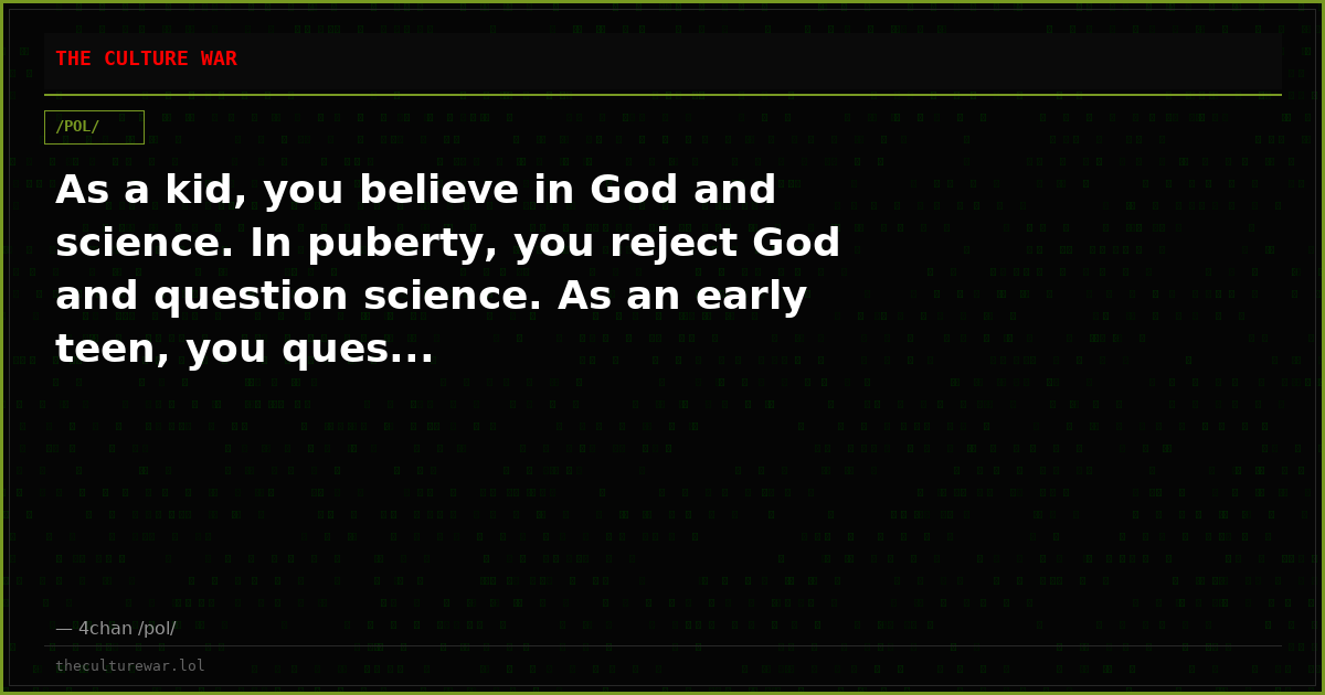 As a kid, you believe in God and science. In puberty, you reject God and question science. As an early teen, you ques...