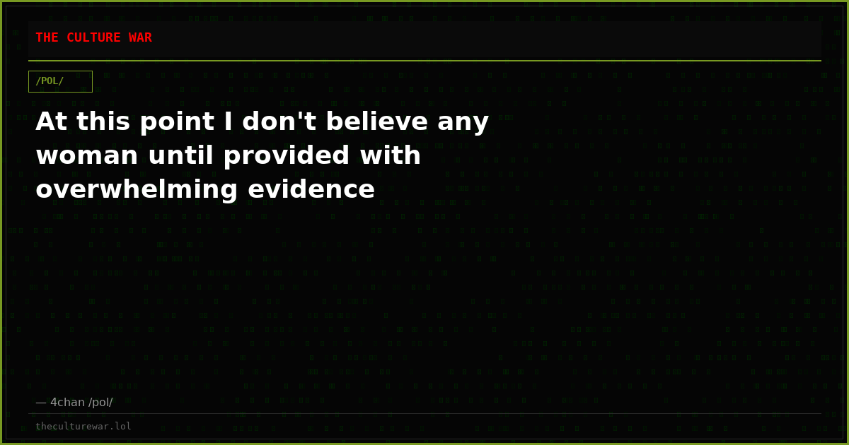 At this point I don't believe any woman until provided with overwhelming evidence