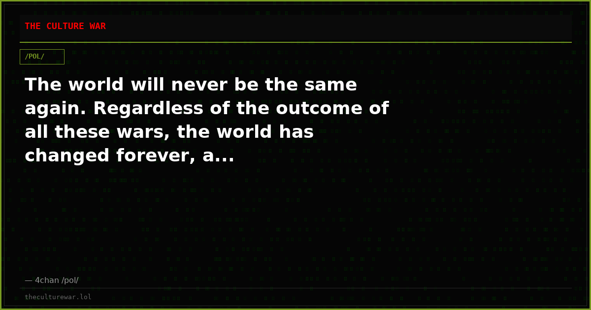 The world will never be the same again. Regardless of the outcome of all these wars, the world has changed forever, a...