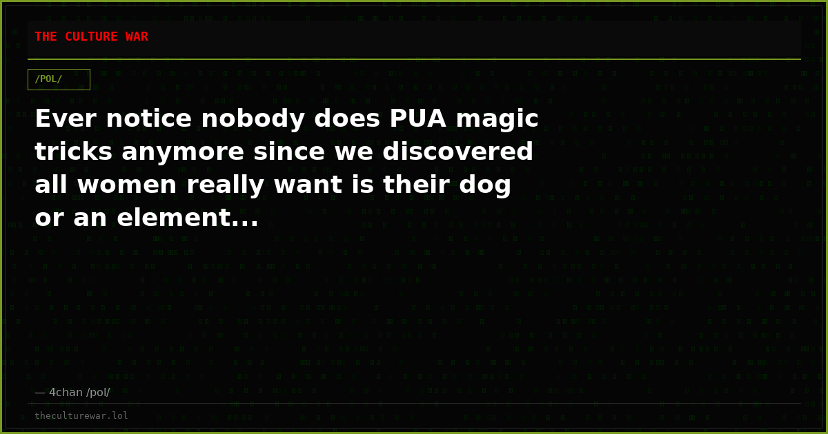 Ever notice nobody does PUA magic tricks anymore since we discovered all women really want is their dog or an element...