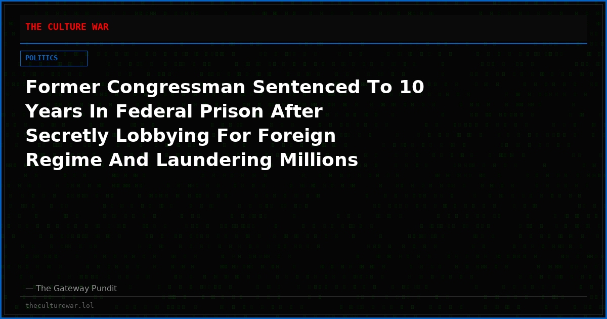 Former Congressman Sentenced To 10 Years In Federal Prison After Secretly Lobbying For Foreign Regime And Laundering Millions