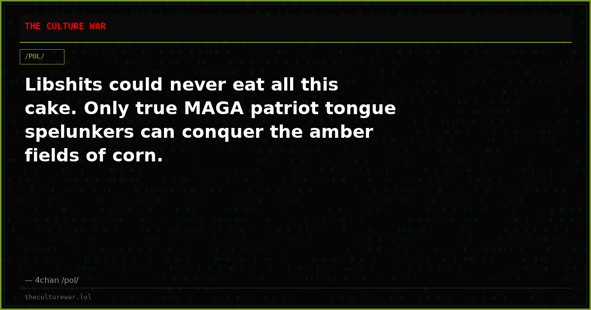 Libshits could never eat all this cake. Only true MAGA patriot tongue spelunkers can conquer the amber fields of corn.