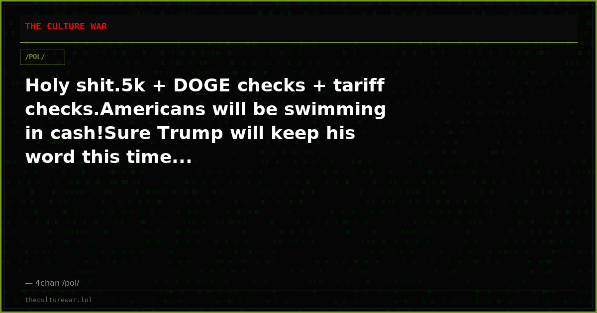 Holy shit.5k + DOGE checks + tariff checks.Americans will be swimming in cash!Sure Trump will keep his word this time...