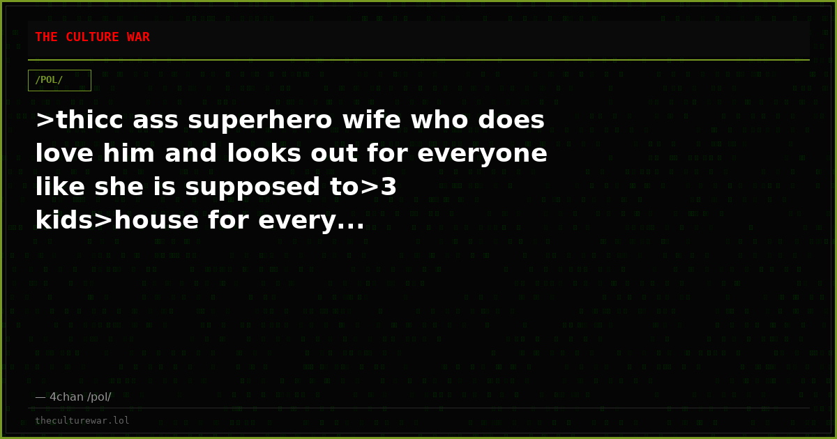 >thicc ass superhero wife who does love him and looks out for everyone like she is supposed to>3 kids>house for every...
