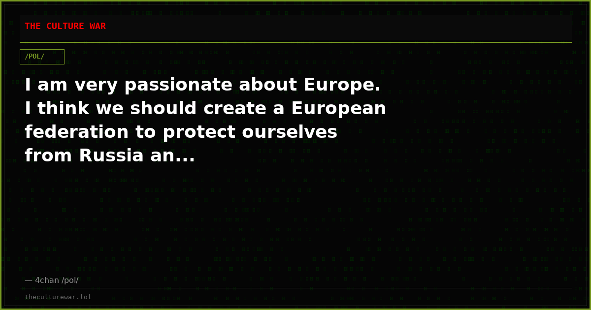 I am very passionate about Europe. I think we should create a European federation to protect ourselves from Russia an...