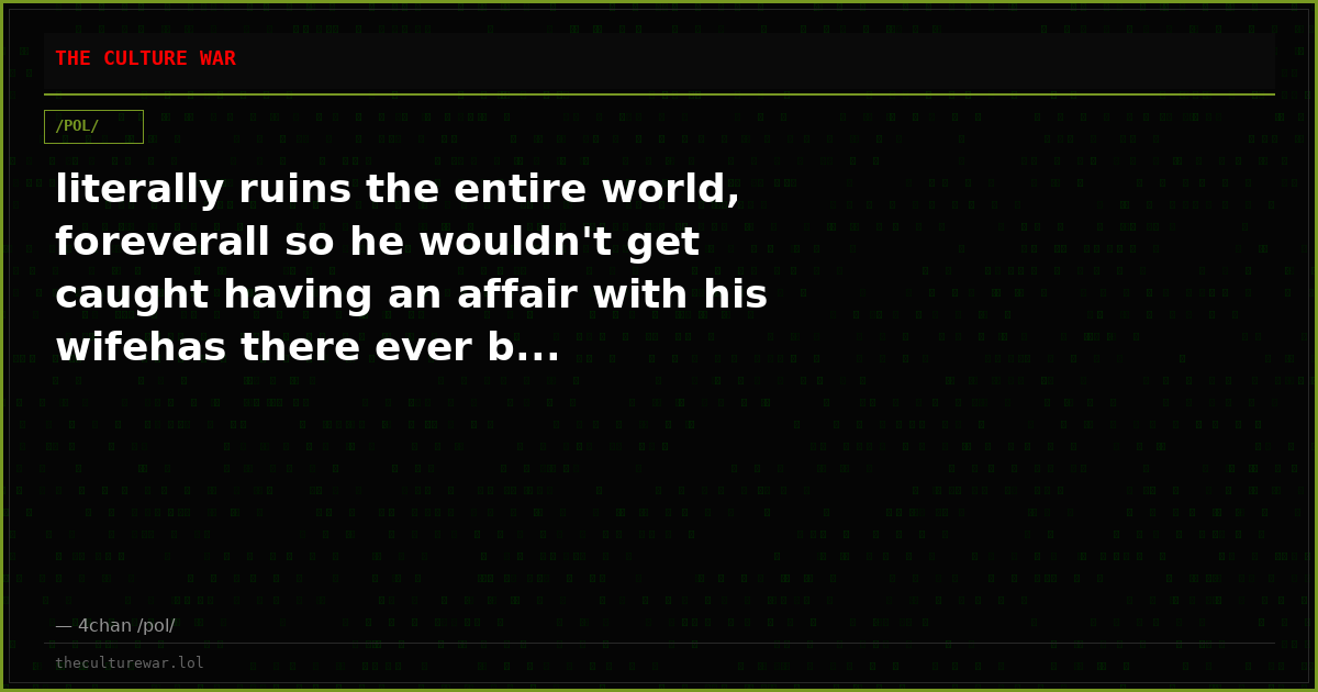 literally ruins the entire world, foreverall so he wouldn't get caught having an affair with his wifehas there ever b...