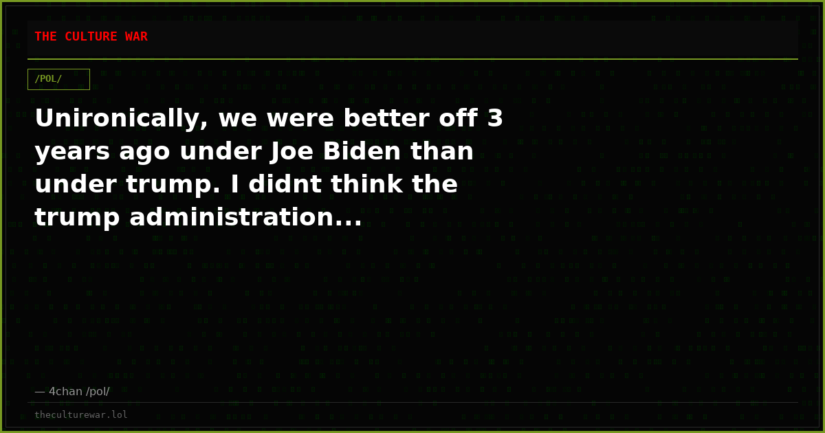 Unironically, we were better off 3 years ago under Joe Biden than under trump. I didnt think the trump administration...