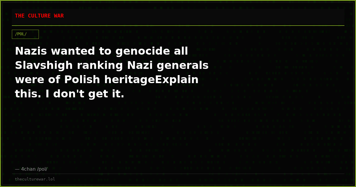 Nazis wanted to genocide all Slavshigh ranking Nazi generals were of Polish heritageExplain this. I don't get it.