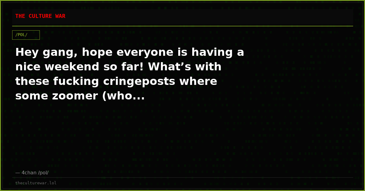 Hey gang, hope everyone is having a nice weekend so far! What’s with these fucking cringeposts where some zoomer (who...
