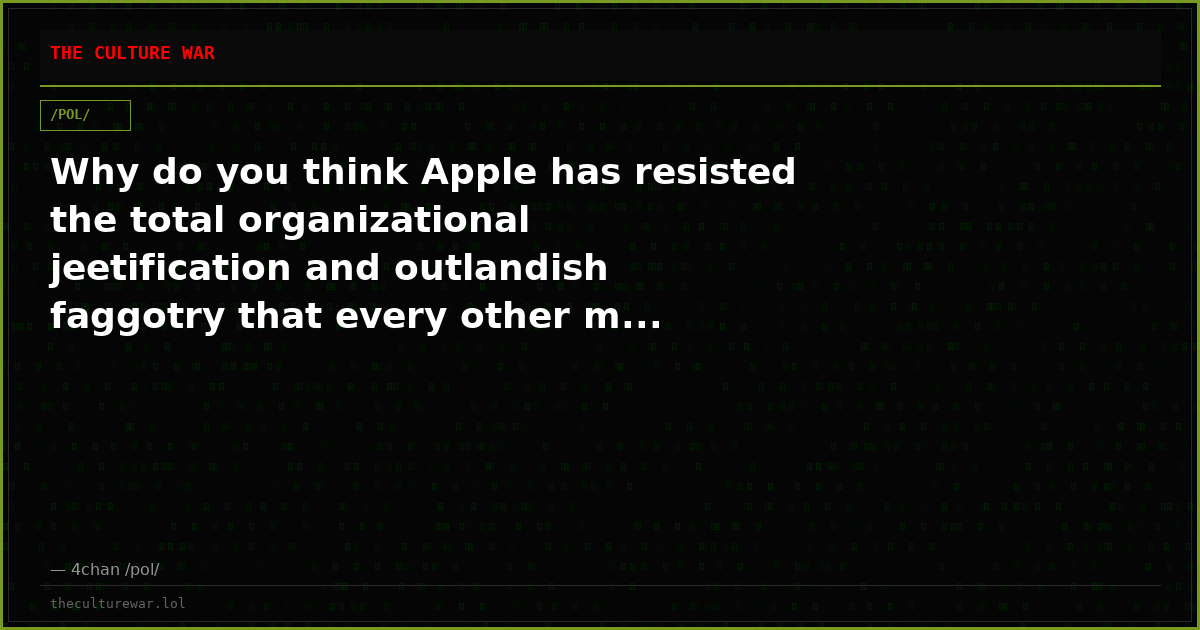 Why do you think Apple has resisted the total organizational jeetification and outlandish faggotry that every other m...