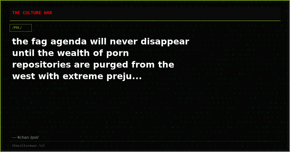 the fag agenda will never disappear until the wealth of porn repositories are purged from the west with extreme preju...