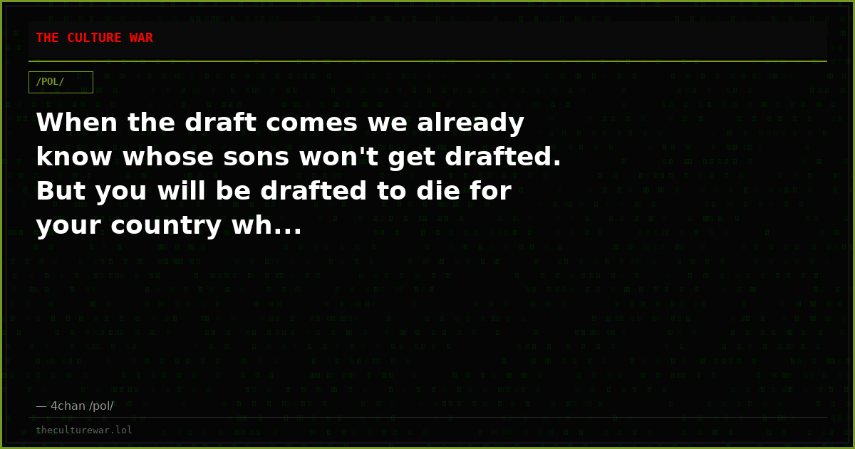 When the draft comes we already know whose sons won't get drafted. But you will be drafted to die for your country wh...