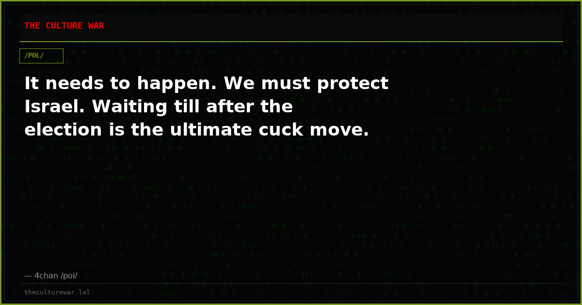 It needs to happen. We must protect Israel. Waiting till after the election is the ultimate cuck move.