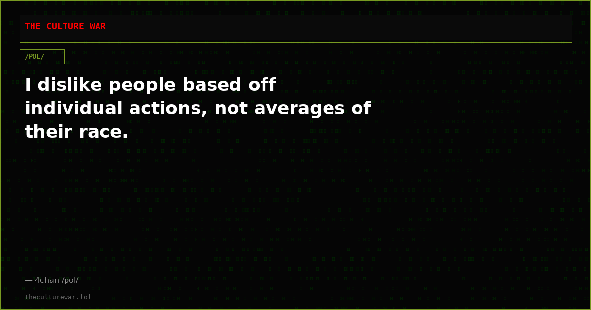 I dislike people based off individual actions, not averages of their race.