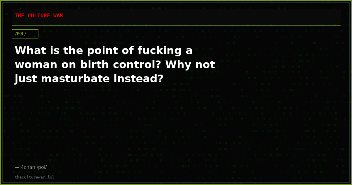 What is the point of fucking a woman on birth control? Why not just masturbate instead?