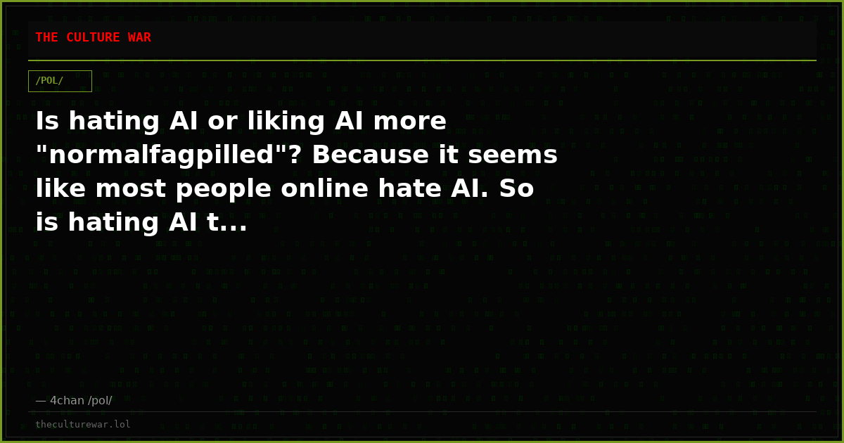 Is hating AI or liking AI more "normalfagpilled"? Because it seems like most people online hate AI. So is hating AI t...