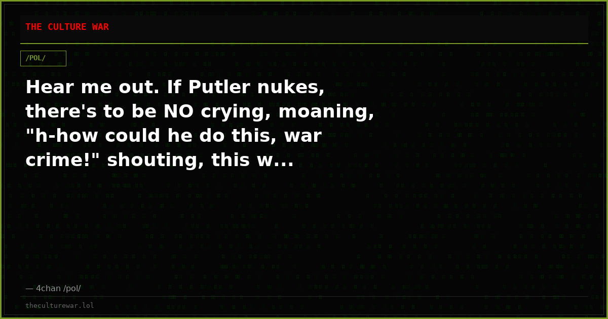 Hear me out. If Putler nukes, there's to be NO crying, moaning, "h-how could he do this, war crime!" shouting, this w...