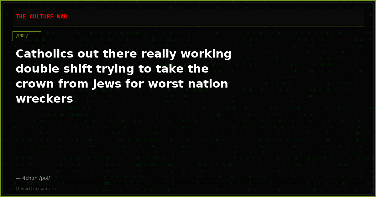 Catholics out there really working double shift trying to take the crown from Jews for worst nation wreckers