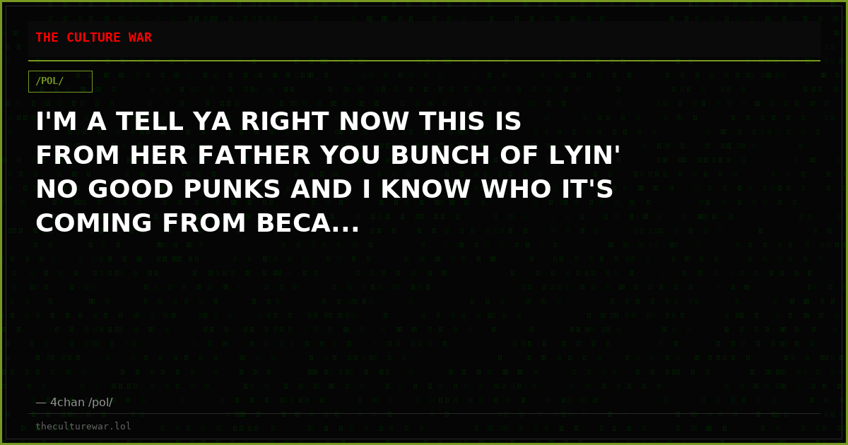 I'M A TELL YA RIGHT NOW THIS IS FROM HER FATHER YOU BUNCH OF LYIN' NO GOOD PUNKS AND I KNOW WHO IT'S COMING FROM BECA...