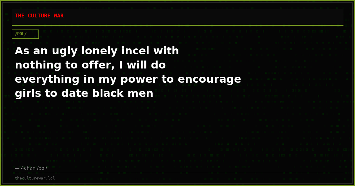 As an ugly lonely incel with nothing to offer, I will do everything in my power to encourage girls to date black men