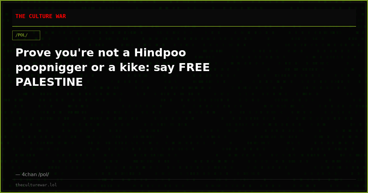 Prove you're not a Hindpoo poopnigger or a kike: say FREE PALESTINE
