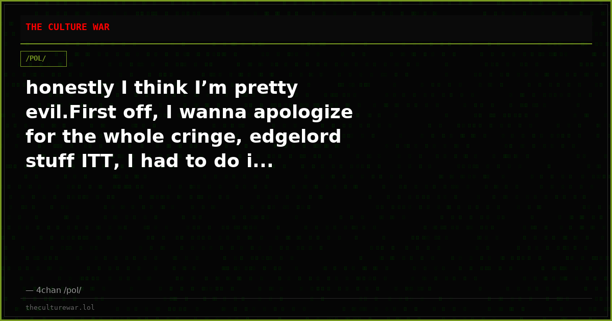 honestly I think I’m pretty evil.First off, I wanna apologize for the whole cringe, edgelord stuff ITT, I had to do i...