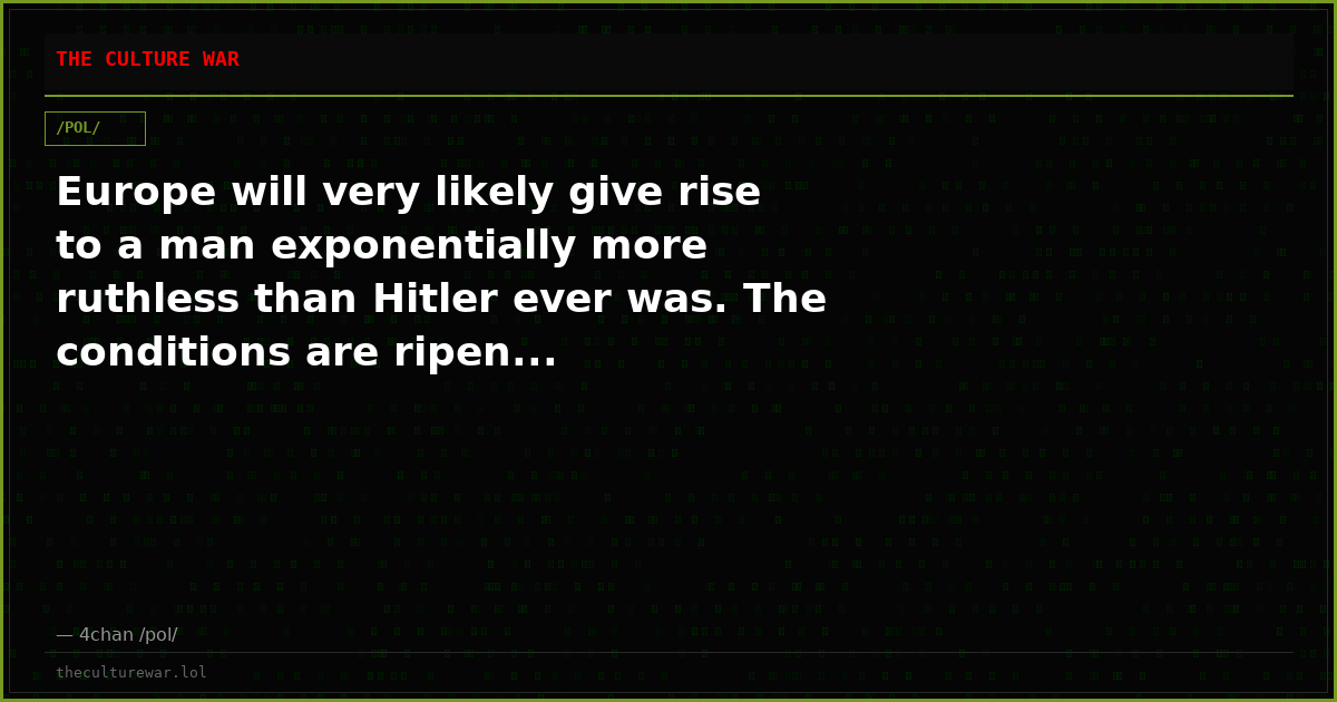 Europe will very likely give rise to a man exponentially more ruthless than Hitler ever was. The conditions are ripen...