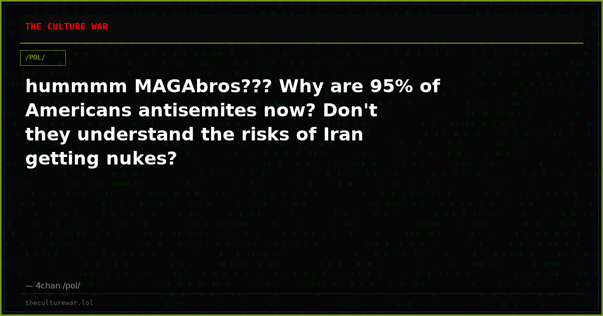 hummmm MAGAbros??? Why are 95% of Americans antisemites now? Don't they understand the risks of Iran getting nukes?
