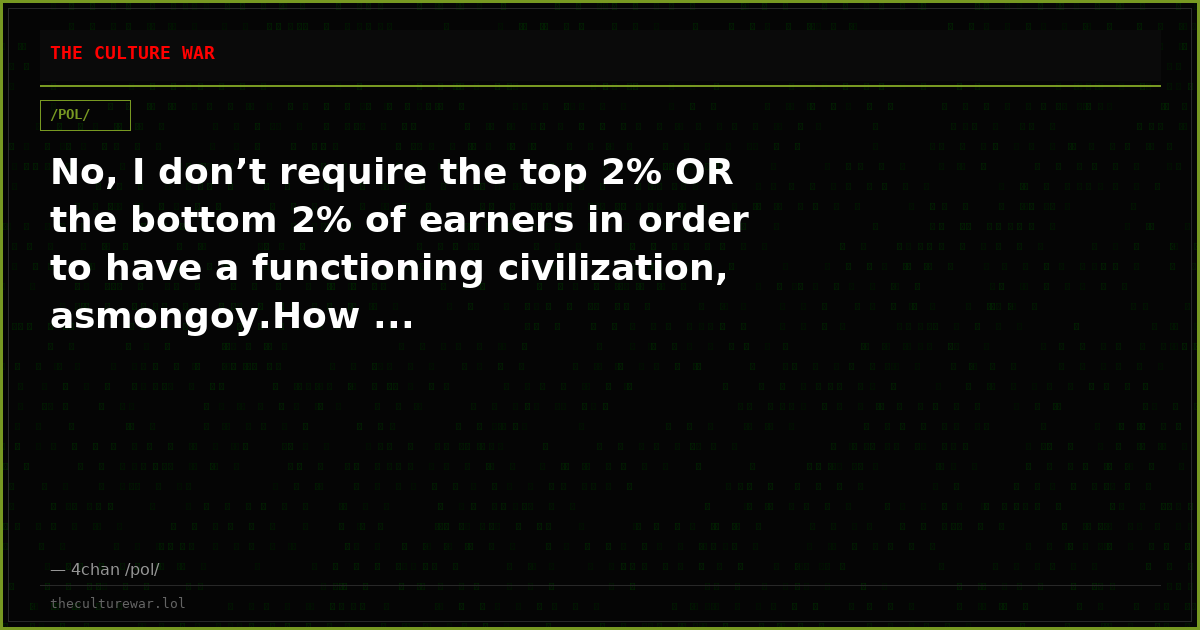 No, I don’t require the top 2% OR the bottom 2% of earners in order to have a functioning civilization, asmongoy.How ...